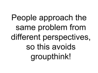 People approach the same problem from different perspectives, so this avoids groupthink! 