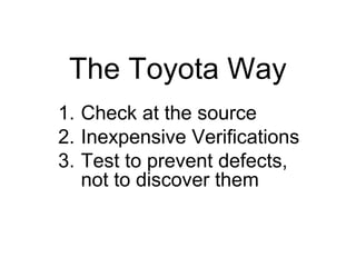 The Toyota Way Check at the source Inexpensive Verifications Test to prevent defects, not to discover them 