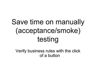 Save time on manually (acceptance/smoke) testing Verify business rules with the click of a button 