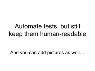 Automate tests, but still keep them human-readable And you can add pictures as well…. 