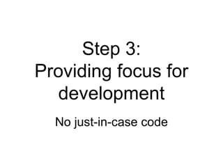 Step 3: Providing focus for development No just-in-case code 