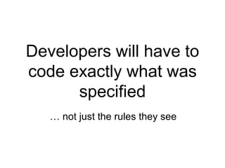 Developers will have to code exactly what was specified …  not just the rules they see 