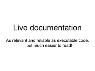 Live documentation As relevant and reliable as executable code, but much easier to read! 