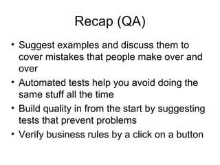 Recap (QA)‏ Suggest examples and discuss them to cover mistakes that people make over and over Automated tests help you avoid doing the same stuff all the time Build quality in from the start by suggesting tests that prevent problems Verify business rules by a click on a button 
