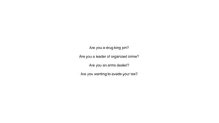 Are you a drug king pin?
Are you a leader of organized crime?
Are you an arms dealer?
Are you wanting to evade your tax?
 