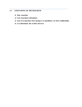 3.3 LIMITATIONS OF THE RESEARCH
Time constraint.
Lack of pertinent information.
Lack of co-operation from managers & subordinates for their confidentiality.
Less information due to brisk interview.
 
