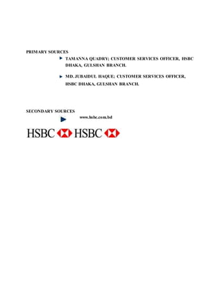 PRIMARY SOURCES
TAMANNA QUADRY; CUSTOMER SERVICES OFFICER, HSBC
DHAKA, GULSHAN BRANCH.
MD. JUBAIDUL HAQUE; CUSTOMER SERVICES OFFICER,
HSBC DHAKA, GULSHAN BRANCH.
SECONDARY SOURCES
www.hsbc.com.bd
 