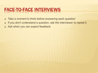 FACE-TO-FACE INTERVIEWS
 Take a moment to think before answering each question
 If you don't understand a question, ask the interviewer to repeat it
 Ask when you can expect feedback
 