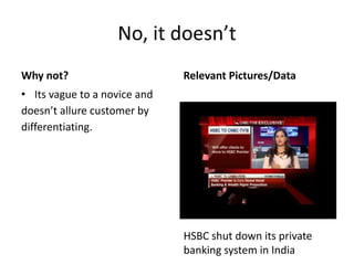 No, it doesn’t
Why not?
• Its vague to a novice and
doesn’t allure customer by
differentiating.
Relevant Pictures/Data
HSBC shut down its private
banking system in India
 