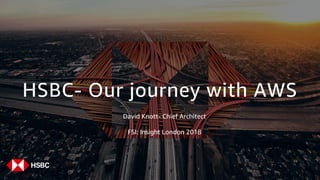 HSBC- Our journey with AWS
David Knott- Chief Architect
FSI: Insight London 2018
 