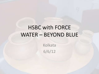 HSBC with FORCE
WATER – BEYOND BLUE
       Kolkata
       6/6/12
 