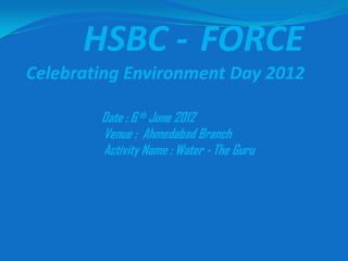 HSBC - FORCE
Celebrating Environment Day 2012

        Date : 6 th June 2012
        Venue : Ahmedabad Branch
        Activity Name : Water - The Guru
 