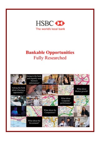 Bankable Opportunities
Fully Researched
Going to the bank,
and urgently need
business
information?
Asking the bank
about a business
opportunity?
What about
Market growth?
What about
Corporate
performance?
What about the
Competitors?
What about the
Investment?
 