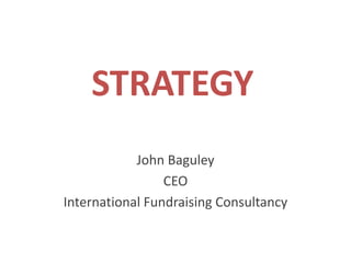 STRATEGY John Baguley CEO International Fundraising Consultancy 