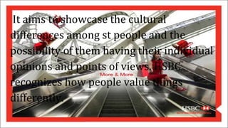 It aims to showcase the cultural
differences among st people and the
possibility of them having their individual
opinions and points of views. HSBC
recognizes how people value things
differently.
 