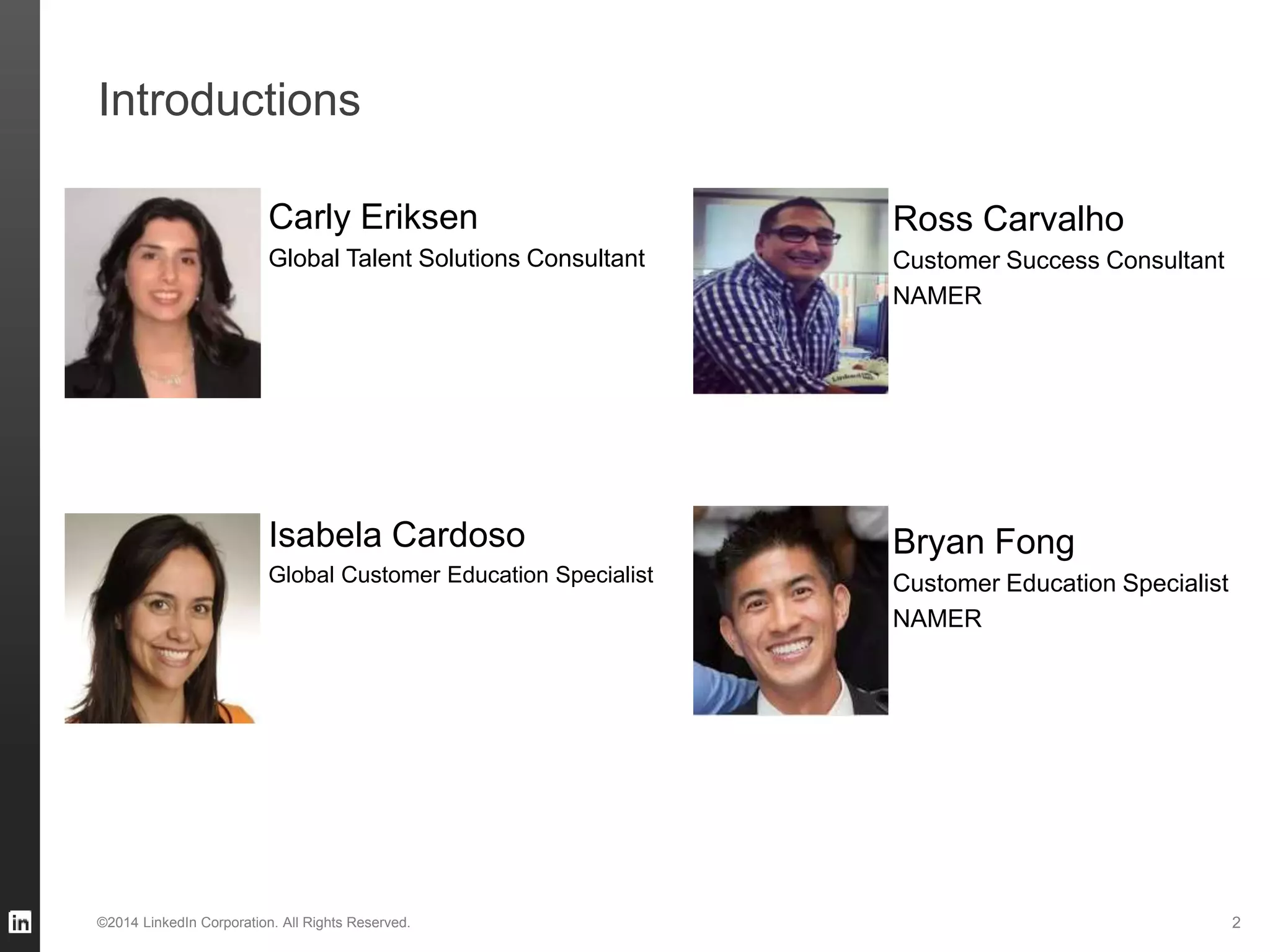 Introductions
©2014 LinkedIn Corporation. All Rights Reserved. 2
Carly Eriksen
Global Talent Solutions Consultant
Ross Carvalho
Customer Success Consultant
NAMER
Isabela Cardoso
Global Customer Education Specialist
Bryan Fong
Customer Education Specialist
NAMER
 