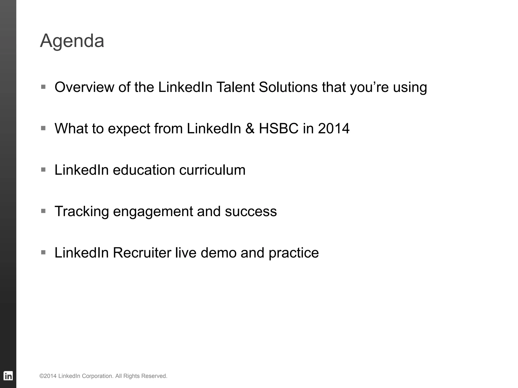 Agenda
 Overview of the LinkedIn Talent Solutions that you’re using
 What to expect from LinkedIn & HSBC in 2014
 LinkedIn education curriculum
 Tracking engagement and success
 LinkedIn Recruiter live demo and practice
©2014 LinkedIn Corporation. All Rights Reserved.
 