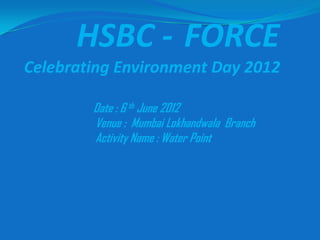 HSBC - FORCE
Celebrating Environment Day 2012

        Date : 6 th June 2012
        Venue : Mumbai Lokhandwala Branch
        Activity Name : Water Point
 