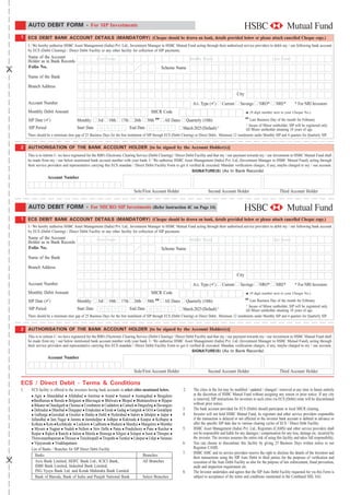 AUTO DEBIT FORM - For SIP Investments
1 ECS DEBIT BANK ACCOUNT DETAILS (MANDATORY) (Cheque should be drawn on bank, details provided below or please attach cancelled Cheque copy.)
     I / We hereby authorise HSBC Asset Management (India) Pvt. Ltd., Investment Manager to HSBC Mutual Fund acting through their authorised service providers to debit my / our following bank account
     by ECS (Debit Clearing) / Direct Debit Facility or any other facility for collection of SIP payments.
     Name of the Account                            First Name                                                         Middle Name                                                 Last Name
     Holder as in Bank Records
     Folio No.                                                                                   Scheme Name
     Name of the Bank

     Branch Address
                                                                                                                                                         City
     Account Number                                                                                                      A/c. Type ( )        Current      Savings       NRO*        NRE*           * For NRI Investors
     Monthly Debit Amount                                                                 MICR Code                                                             ® (9 digit number next to your Cheque No.)
                                                                                                                                                                ##
     SIP Date ( )                     Monthly:       3rd    10th     17th     26th     30th ##     All Dates         Quarterly (10th)                          Last Business Day of the month for February
                                                                                                                                                           ^ Incase of Minor unitholder, SIP will be registered only
     SIP Period                       Start Date      M M Y Y               End Date M M Y Y                    March 2025 (Default) ^                     till Minor unitholder attaining 18 years of age.
     There should be a minimum time gap of 25 Business Days for the ﬁrst instalment of SIP through ECS (Debit Clearing) or Direct Debit.. Minimum 12 instalments under Monthly SIP and 4 quarters for Quarterly SIP.


2 AUTHORISATION OF THE BANK ACCOUNT HOLDER [to be signed by the Account Holder(s)]
     This is to inform I / we have registered for the RBI's Electronic Clearing Service (Debit Clearing) / Direct Debit Facility and that my / our payment towards my / our investment in HSBC Mutual Fund shall
     be made from my / our below mentioned bank account number with your bank. I / We authorise HSBC Asset Management (India) Pvt. Ltd. (Investment Manager to HSBC Mutual Fund), acting through
     their service providers and representative carrying this ECS mandate / Direct Debit Facility Form to get it veriﬁed & executed. Mandate veriﬁcation charges, if any, maybe charged to my / our account.
                                                                                                                     SIGNATURE(S) (As In Bank Records)
                  Account Number

                                                                              Sole/First Account Holder                            Second Account Holder                                Third Account Holder


     AUTO DEBIT FORM - For MICRO SIP Investments (Refer Instruction 4C on Page 14)
1 ECS DEBIT BANK ACCOUNT DETAILS (MANDATORY) (Cheque should be drawn on bank, details provided below or please attach cancelled Cheque copy.)
     I / We hereby authorise HSBC Asset Management (India) Pvt. Ltd., Investment Manager to HSBC Mutual Fund acting through their authorised service providers to debit my / our following bank account
     by ECS (Debit Clearing) / Direct Debit Facility or any other facility for collection of SIP payments.
     Name of the Account                            First Name                                                         Middle Name                                                 Last Name
     Holder as in Bank Records
     Folio No.                                                                                   Scheme Name
     Name of the Bank

     Branch Address
                                                                                                                                                         City
     Account Number                                                                                                      A/c. Type ( )        Current      Savings       NRO*        NRE*           * For NRI Investors
     Monthly Debit Amount                                                                 MICR Code                                                             ® (9 digit number next to your Cheque No.)
                                                                                                                                                                ##
     SIP Date ( )                     Monthly:       3rd    10th     17th     26th     30th ##     All Dates         Quarterly (10th)                          Last Business Day of the month for February
                                                                                                                                                           ^ Incase of Minor unitholder, SIP will be registered only
     SIP Period                       Start Date      M M Y Y               End Date M M Y Y                    March 2025 (Default) ^                     till Minor unitholder attaining 18 years of age.
     There should be a minimum time gap of 25 Business Days for the ﬁrst instalment of SIP through ECS (Debit Clearing) or Direct Debit.. Minimum 12 instalments under Monthly SIP and 4 quarters for Quarterly SIP.


2 AUTHORISATION OF THE BANK ACCOUNT HOLDER [to be signed by the Account Holder(s)]
     This is to inform I / we have registered for the RBI's Electronic Clearing Service (Debit Clearing) / Direct Debit Facility and that my / our payment towards my / our investment in HSBC Mutual Fund shall
     be made from my / our below mentioned bank account number with your bank. I / We authorise HSBC Asset Management (India) Pvt. Ltd. (Investment Manager to HSBC Mutual Fund), acting through
     their service providers and representative carrying this ECS mandate / Direct Debit Facility Form to get it veriﬁed & executed. Mandate veriﬁcation charges, if any, maybe charged to my / our account.
                                                                                                                     SIGNATURE(S) (As In Bank Records)
                  Account Number

                                                                              Sole/First Account Holder                            Second Account Holder                                Third Account Holder

ECS / Direct Debit - Terms & Conditions
1.     ECS facility is offered to the investors having bank accounts in select cities mentioned below.          2.       The cities in the list may be modiﬁed / updated / changed / removed at any time in future entirely
         Agra Ahmedabad Allahabad Amritsar Anand Asansol Aurangabad Bengaluru                                            at the discretion of HSBC Mutual Fund without assigning any reason or prior notice. If any city
         Bardhaman Baroda Belgaum Bhavnagar Bhilwara Bhopal Bhubaneshwar Bijapur                                         is removed, SIP instructions for investors in such cities via ECS (Debit) route will be discontinued
         Bikaner Chandigarh Chennai Coimbatore Cuddalore Cuttack Dargeeling Davangere                                    without prior notice.
         Dehradun Dhanbad Durgapur Ernakulam Erode Gadag Gangtok GOA Gorakhpur                                  3.       The bank account provided for ECS (Debit) should participate in local MICR clearing.
         Gulbarga Guwahati Gwalior Haldia Hubli Hyderabad Indore Jabalpur Jaipur                                4.       Investor will not hold HSBC Mutual Fund, its registrars and other service providers responsible
       Jallandhar Jam Nagar Jammu Jamshedpur Jodhpur Kakinada Kanpur Kolhapur                                            if the transaction is delayed or not effected or the investor bank account is debited in advance or
       Kolkata Kota Kozhikode Lucknow Ludhiana Madurai Mandya Mangalore Mumbai                                           after the speciﬁc SIP date due to various clearing cycles of ECS / Direct Debt Facility.
         Mysore Nagpur Nashik Nellore New Delhi Patna Pondicherry Pune Raichur                                  5.       HSBC Asset Management (India) Pvt. Ltd., Registrars (CAMS) and other service providers shall
       Raipur Rajkot Ranchi Salem Shimla Shimoga Siliguri Solapur Surat Thirupur                                         not be responsible and liable for any damages / compensation for any loss, damage etc. incurred by
       Thiruvananthapuram Thrissur Tiruchirapalli Tirupathi Tumkur Udaipur Udipi Varanasi                                the investor. The investor assumes the entire risk of using this facility and takes full responsibility.
         Vijayawada Visakhapatnam                                                                               6.       You can choose to discontinue this facility by giving 25 Business Days written notice to our
       List of Banks / Branches for SIP Direct Debit Facility                                                            Registrar CAMS.
                                                                                                                7.       HSBC AMC and its service providers reserve the right to disclose the details of the Investors and
          Banks                                                                       Branches
                                                                                                                         their transactions using the SIP Auto Debit to third parties for the purposes of veriﬁcation and
          Axis Bank Limited, HDFC Bank Ltd., ICICI Bank,                              All Branches                       execution of the Auto Debit Facility as also for the purpose of law enforcement, fraud prevention,
          IDBI Bank Limited, IndusInd Bank Limited,                                                                      audit and inspection requirement etc.
          ING Vysya Bank Ltd. and Kotak Mahindra Bank Limited                                                   8.       The Investor undertakes and agrees that the SIP Auto Debit Facility requested for via this Form is
          Bank of Baroda, Bank of India and Punjab National Bank                      Select Branches                    subject to acceptance of the terms and conditions mentioned in the Combined SID, SAI.
 
