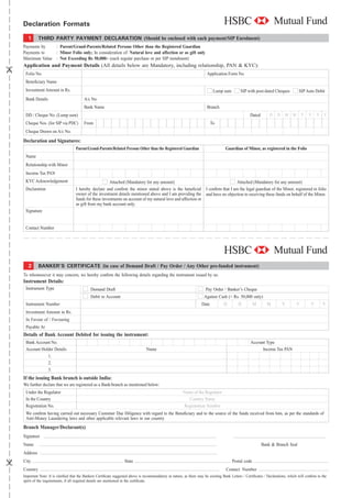 Declaration Formats
  1       THIRD PARTY PAYMENT DECLARATION (Should be enclosed with each payment/SIP Enrolment)
Payments by   : Parent/Grand-Parents/Related Persons Other than the Registered Guardian
Payments to   : Minor Folio only; In consideration of: Natural love and affection or as gift only
Maximum Value : Not Exceeding Rs 50,000/- (each regular purchase or per SIP instalment)
Application and Payment Details (All details below are Mandatory, including relationship, PAN & KYC):
 Folio No.                                                                                                            Application Form No.
 Beneﬁciary Name
 Investment Amount in Rs.                                                                                                  Lump sum         SIP with post-dated Cheques           SIP Auto Debit
 Bank Details                          A/c No.
                                       Bank Name                                                                      Branch
 DD / Cheque No. (Lump sum)                                                                                                                       Dated        D    D    M    M       Y   Y   Y   Y

 Cheque Nos. (for SIP via PDC)         From                                                                               To
 Cheque Drawn on A/c No.

Declaration and Signatures:
                                 Parent/Grand-Parents/Related Persons Other than the Registered Guardian                          Guardian of Minor, as registered in the Folio
 Name
 Relationship with Minor
 Income Tax PAN
 KYC Acknowledgement                                 Attached (Mandatory for any amount)                                 Attached (Mandatory for any amount)
 Declaration                     I hereby declare and conﬁrm the minor stated above is the beneﬁcial I conﬁrm that I am the legal guardian of the Minor, registered in folio
                                 owner of the investment details mentioned above and I am providing the and have no objection to receiving these funds on behalf of the Minor.
                                 funds for these investments on account of my natural love and affection or
                                 as gift from my bank account only.
 Signature


 Contact Number




   2      BANKER’S CERTIFICATE (in case of Demand Draft / Pay Order / Any Other pre-funded instrument)
To whomsoever it may concern, we hereby conﬁrm the following details regarding the instrument issued by us:
Instrument Details:
 Instrument Type                           Demand Draft                                                              Pay Order / Banker’s Cheque
                                           Debit to Account                                                         Against Cash (< Rs. 50,000 only)
 Instrument Number                                                                                                 Date          D         D        M        M          Y         Y       Y       Y
 Investment Amount in Rs.
 In Favour of / Favouring
 Payable At
Details of Bank Account Debited for issuing the instrument:
 Bank Account No.                                                                                                                                 Account Type
 Account Holder Details                                                        Name                                                                     Income Tax PAN
            1.
            2.
            3.
If the issuing Bank branch is outside India:
We further declare that we are registered as a Bank/branch as mentioned below:
 Under the Regulator                                                                                   Name of the Regulator
 In the Country                                                                                           Country Name
 Registration No.                                                                                      Registration Number
 We conﬁrm having carried out necessary Customer Due Diligence with regard to the Beneﬁciary and to the source of the funds received from him, as per the standards of
 Anti-Money Laundering laws and other applicable relevant laws in our country
Branch Manager/Declarant(s)
Signature
Name                                                                                                                                                      Bank & Branch Seal
Address
City                                                             State                                                                Postal code
Country                                                                                                                            Contact Number
Important Note: It is clariﬁed that the Bankers Certiﬁcate suggested above is recommendatory in nature, as there may be existing Bank Letters / Certiﬁcates / Declarations, which will conﬁrm to the
spirit of the requirements, if all required details are mentioned in the certiﬁcate.
 