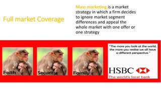 Full market Coverage
Mass marketing is a market
strategy in which a firm decides
to ignore market segment
differences and appeal the
whole market with one offer or
one strategy
 