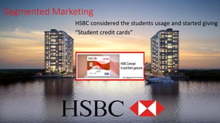 Segmented Marketing
HSBC considered the students usage and started giving
“Student credit cards”
 