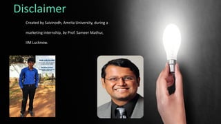 Created by Saivinodh, Amrita University, during a
marketing internship, by Prof. Sameer Mathur,
IIM Lucknow.
Disclaimer
 