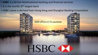 • HSBC is a British Multinational banking and financial services
• It is the world’s 8th largest bank
• HSBC name is derived from Hong Kong and Shanghai Banking Corporation
6000 offices in 71 countries
 