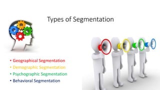 Types of Segmentation
• Geographical Segmentation
• Demographic Segmentation
• Psychographic Segmentation
• Behavioral Segmentation
 