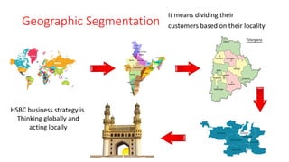 Geographic Segmentation
It means dividing their
customers based on their locality
HSBC business strategy is
Thinking globally and
acting locally
 