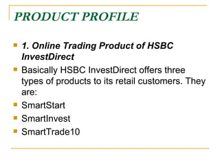 PRODUCT PROFILE 1. Online Trading Product of HSBC InvestDirect Basically HSBC InvestDirect offers three types of products to its retail customers. They are: SmartStart SmartInvest SmartTrade 