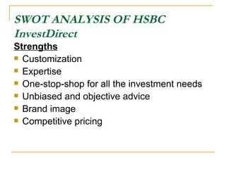 SWOT ANALYSIS OF HSBC InvestDirect   Strengths Customization  Expertise One-stop-shop for all the investment needs  Unbiased and objective advice  Brand image  Competitive pricing  