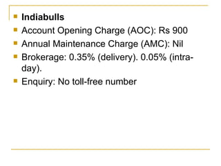 Indiabulls Account Opening Charge (AOC): Rs 900 Annual Maintenance Charge (AMC): Nil Brokerage: 0.35% (delivery). 0.05% (intra-day). Enquiry: No toll-free number 