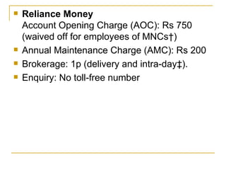 Reliance Money Account Opening Charge (AOC): Rs 750 (waived off for employees of MNCs†) Annual Maintenance Charge (AMC): Rs 200 Brokerage: 1p (delivery and intra-day‡). Enquiry: No toll-free number 