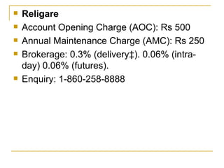 Religare Account Opening Charge (AOC): Rs 500 Annual Maintenance Charge (AMC): Rs 250 Brokerage: 0.3% (delivery‡). 0.06% (intra-day) 0.06% (futures). Enquiry: 1-860-258-8888 