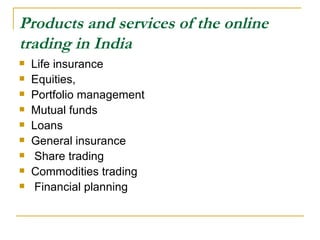 Products and services of the online trading in India   Life insurance Equities, Portfolio management Mutual funds Loans  General insurance Share trading Commodities trading Financial planning  