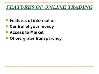 FEATURES OF ONLINE TRADING   Features of information   Control of your money Access to Market Offers grater transparency . 