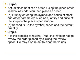 Step-3:  Actual placement of an order, Using the place order window as under can then place an order:  (a) First by entering the symbol and series of stock and other parameters such as quantity and price of the scrip on the place order window.  (b) Second, fill in the symbol, series and the default quantity.  Step-4:  It is the process of review. Thus, the investor has to review the order placed by clicking the review option. He may also re-set to clear the values.  