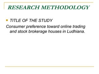 RESEARCH METHODOLOGY TITLE OF THE STUDY Consumer preference toward online trading and stock brokerage houses in Ludhiana. 