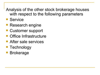 Analysis of the other stock brokerage houses with respect to the following parameters Service Research engine Customer support Office Infrastructure After sale services Technology Brokerage 
