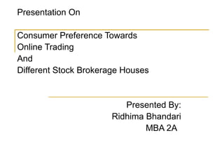 Presentation On Consumer Preference Towards  Online Trading And Different Stock Brokerage Houses Presented By: Ridhima Bhandari MBA 2A 