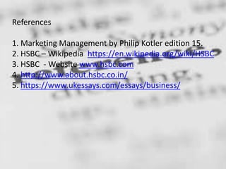 References
1. Marketing Management by Philip Kotler edition 15.
2. HSBC – Wikipedia https://en.wikipedia.org/wiki/HSBC
3. HSBC - Website www.hsbc.com
4. http://www.about.hsbc.co.in/
5. https://www.ukessays.com/essays/business/
 