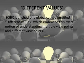 ‘DIFFERENT VALUES’
HSBC launched one global campaign titled
“Different Values” which embraced this exact
notion of understanding multiple view points
and different view points.
 