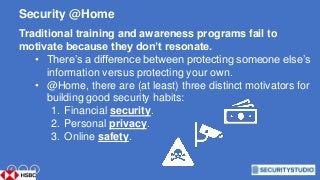 10
Security @Home
Traditional training and awareness programs fail to
motivate because they don’t resonate.
• There’s a di...