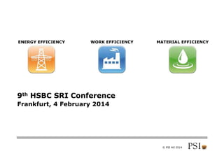 © PSI AG 2014
9th HSBC SRI Conference
Frankfurt, 4 February 2014
MATERIAL EFFICIENCYWORK EFFICIENCYENERGY EFFICIENCY
 