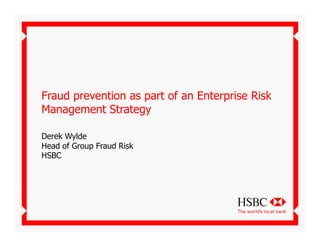 Fraud prevention as part of an Enterprise Risk
Management Strategy

Derek Wylde
Head of Group Fraud Risk
HSBC
 