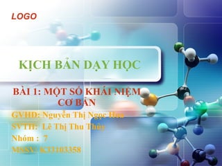 KỊCH BẢN DẠY HỌC BÀI 1: MỘT SỐ KHÁI NIỆM CƠ BẢN GVHD: Nguyễn Thị Ngọc Hoa SVTH:  Lê Thị Thu Thủy Nhóm :  7 MSSV: K33103358 