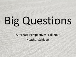Big Questions
  Alternate Perspectives, Fall 2012
          Heather Schlegel
 