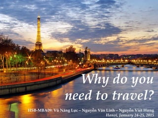 Why do you
need to travel?
HSB-MBA09: Vũ Năng Lực – Nguyễn Văn Linh – Nguyễn Việt Hưng
Hanoi, January 24-25, 2015
 