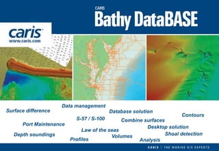 Analysis 
Port Maintenance 
Volumes 
Law of the seas 
Depth soundings 
Contours 
S-57 / S-100 
Shoal detection 
Data management 
Database solution 
Desktop solution 
Surface difference 
Combine surfaces 
Profiles  
